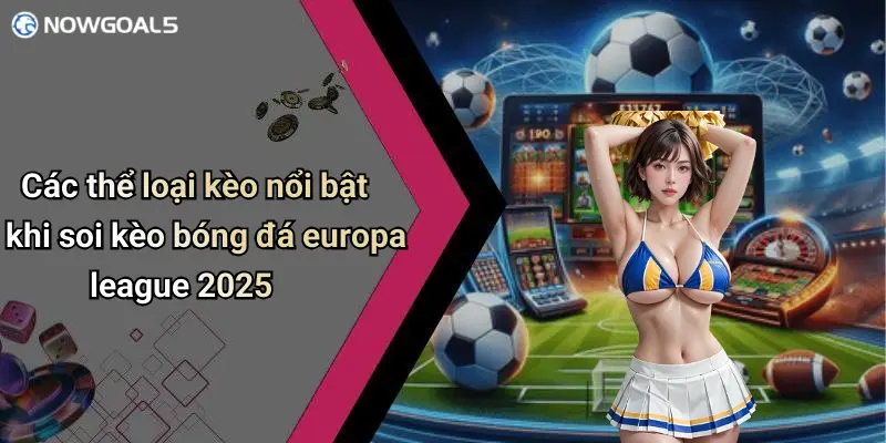 Các thể loại kèo nổi bật khi soi kèo bóng đá europa league 2025
