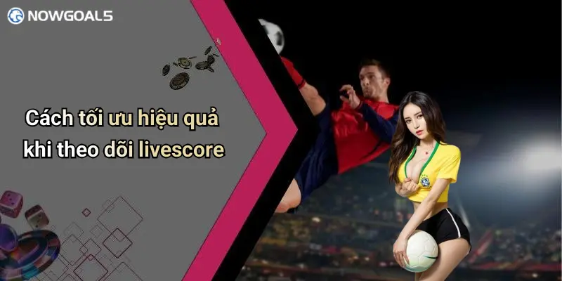 Cách tối ưu hiệu quả khi theo dõi livescore