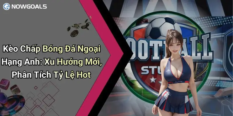 Kèo Chấp Bóng Đá Ngoại Hạng Anh