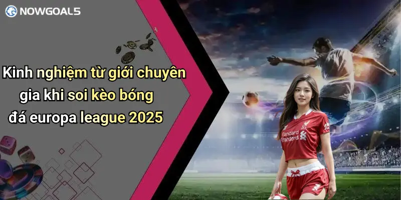 Kinh nghiệm từ giới chuyên gia khi soi kèo bóng đá europa league 2025