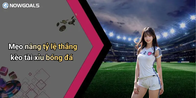 Mẹo nâng tỷ lệ thắng kèo tài xỉu bóng đá
