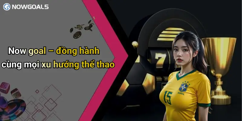 Now goal – đồng hành cùng mọi xu hướng thể thao