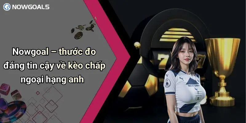 Nowgoal – thước đo đáng tin cậy về kèo chấp ngoại hạng anh