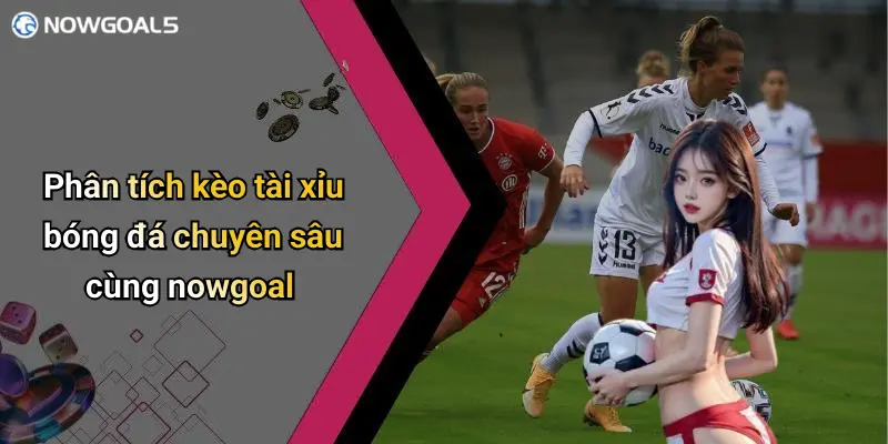 Phân tích kèo tài xỉu bóng đá chuyên sâu cùng nowgoal