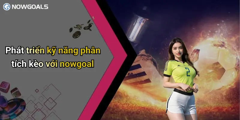 Phát triển kỹ năng phân tích kèo với nowgoal