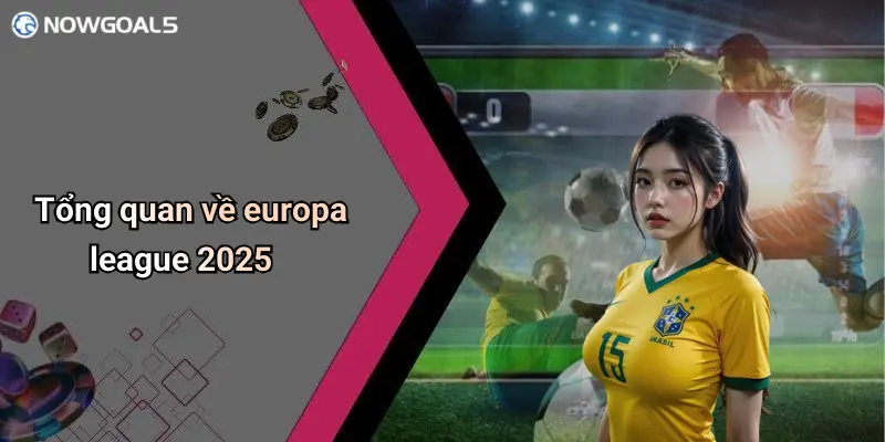 Tổng quan về europa league 2025