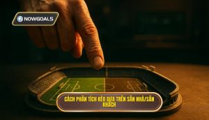 Cách phân tích kèo dựa trên sân nhà/sân khách