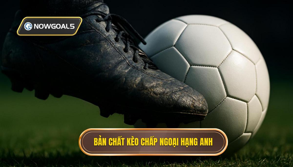 Hiểu Rõ Bản Chất Kèo Chấp Trong Môi Trường Ngoại Hạng Anh