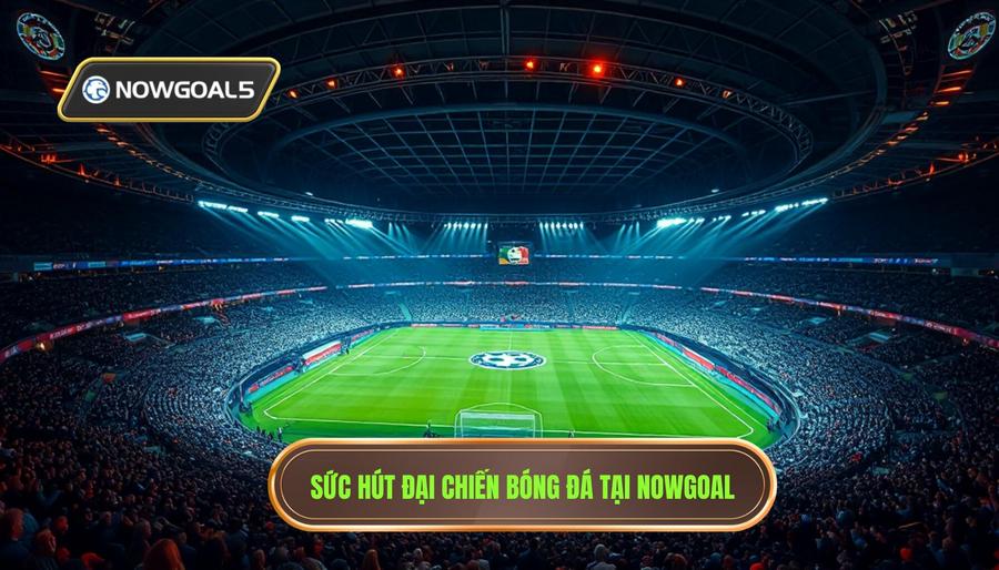 Sức hút đại chiến bóng đá tại Nowgoal