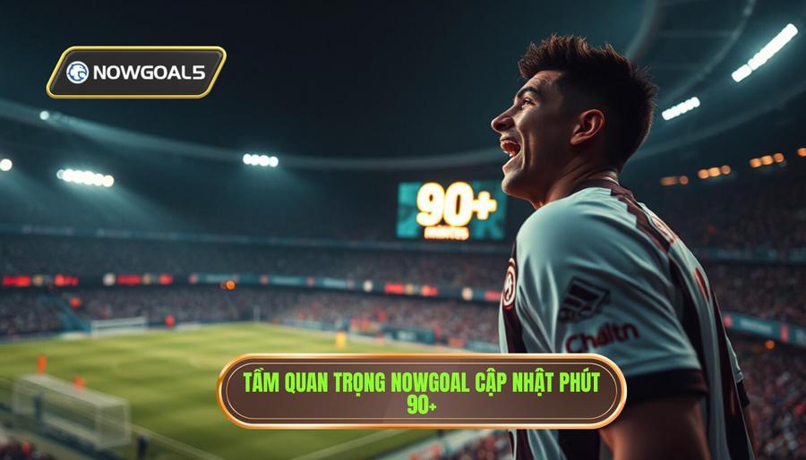 Tầm quan trọng Nowgoal cập nhật phút 90+