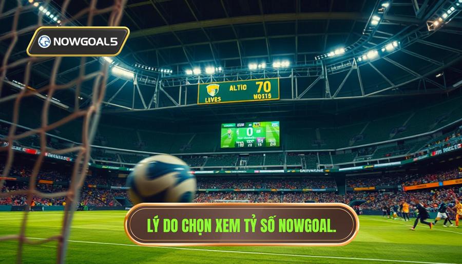2. Lý do chọn xem tỷ số Nowgoal. Lý do chọn xem tỷ số Nowgoal